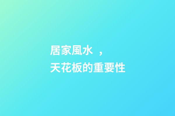 居家風水，天花板的重要性